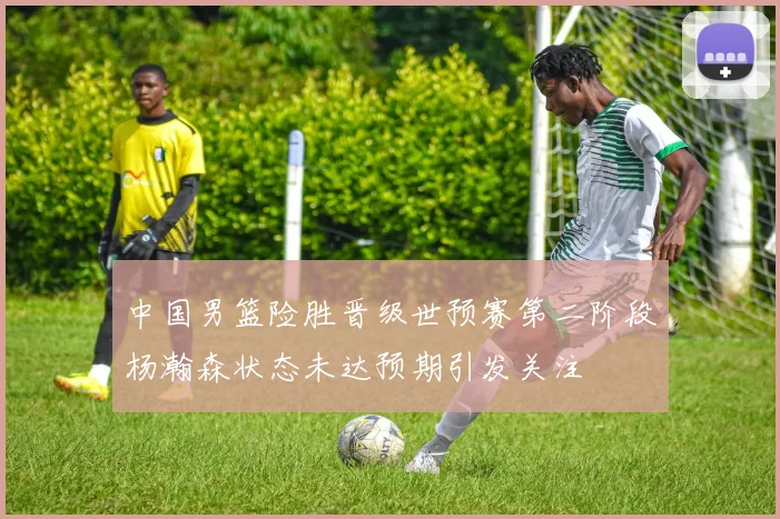 中国男篮险胜晋级世预赛第二阶段杨瀚森状态未达预期引发关注