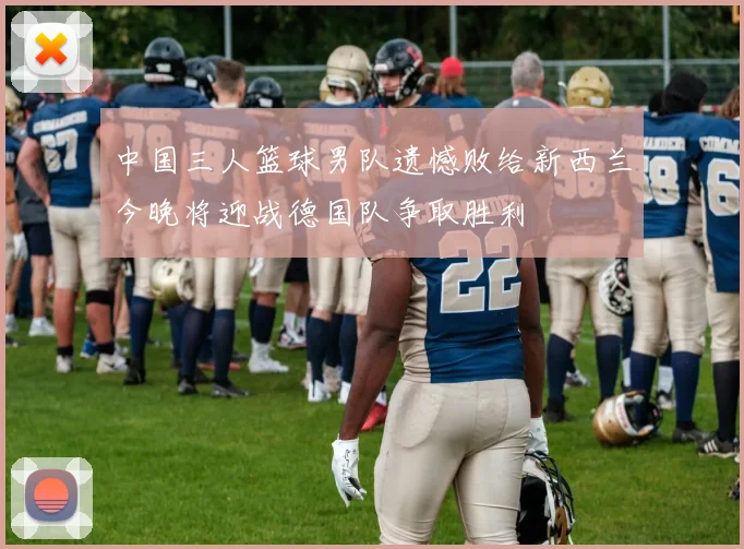 中国三人篮球男队遗憾败给新西兰今晚将迎战德国队争取胜利