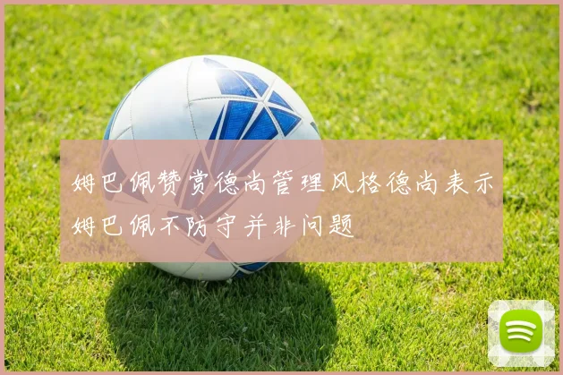 姆巴佩赞赏德尚管理风格德尚表示姆巴佩不防守并非问题