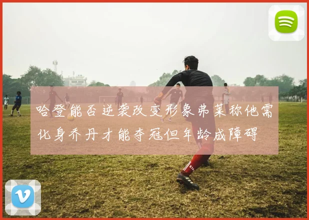 哈登能否逆袭改变形象弗莱称他需化身乔丹才能夺冠但年龄成障碍