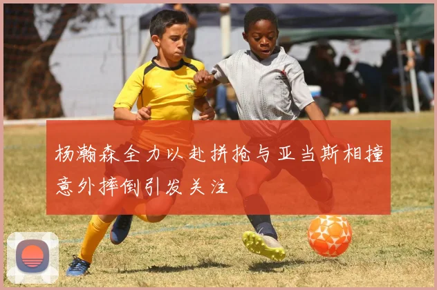 杨瀚森全力以赴拼抢与亚当斯相撞意外摔倒引发关注