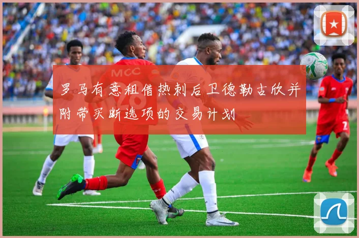 罗马有意租借热刺后卫德勒古欣并附带买断选项的交易计划