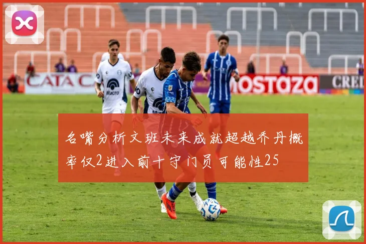 名嘴分析文班未来成就超越乔丹概率仅2进入前十守门员可能性25