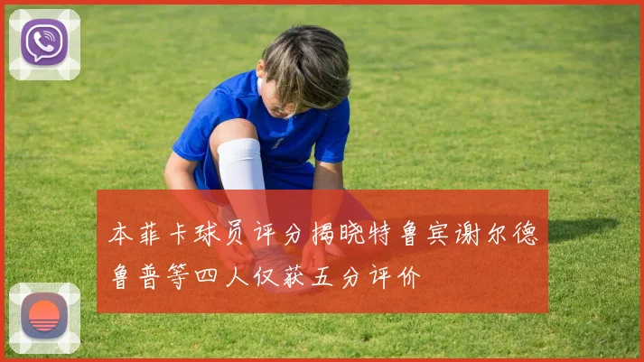 本菲卡球员评分揭晓特鲁宾谢尔德鲁普等四人仅获五分评价