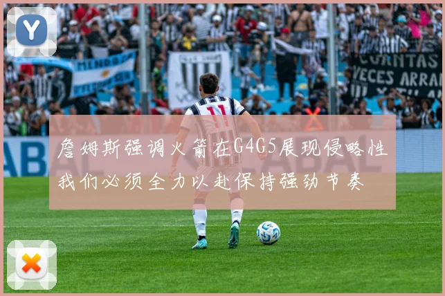 詹姆斯强调火箭在G4G5展现侵略性我们必须全力以赴保持强劲节奏