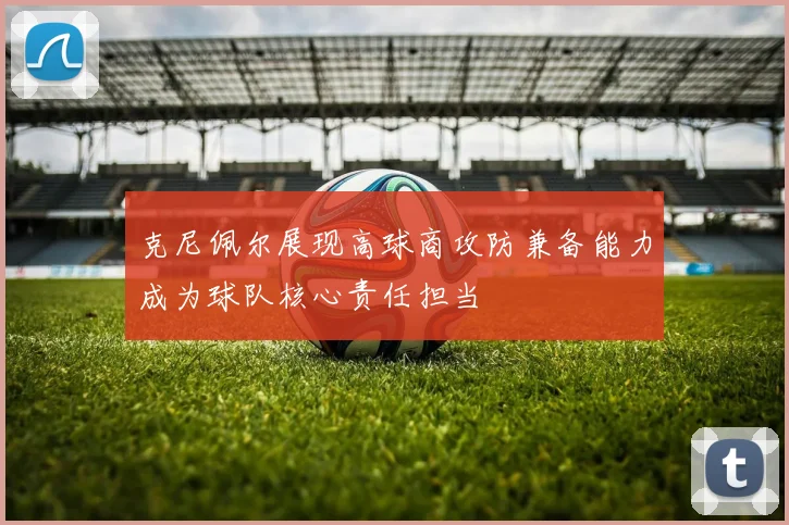 克尼佩尔展现高球商攻防兼备能力成为球队核心责任担当