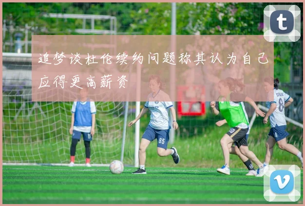 追梦谈杜伦续约问题称其认为自己应得更高薪资