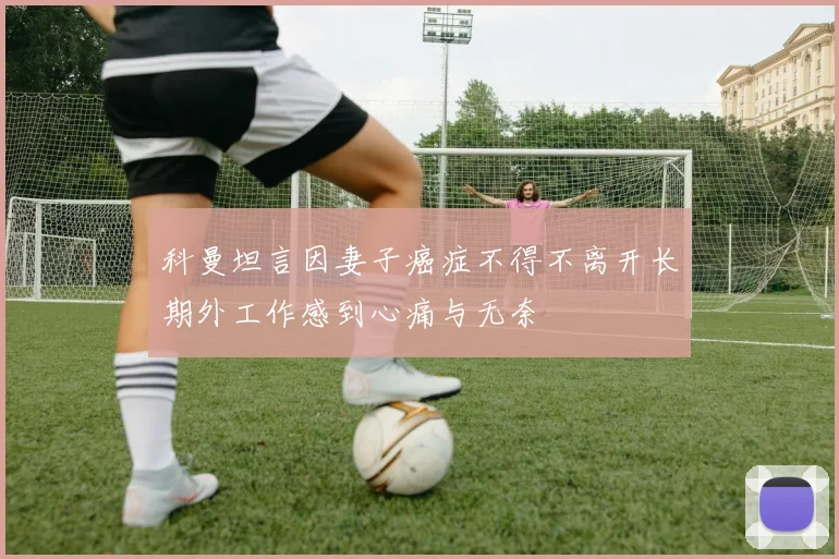 科曼坦言因妻子癌症不得不离开长期外工作感到心痛与无奈