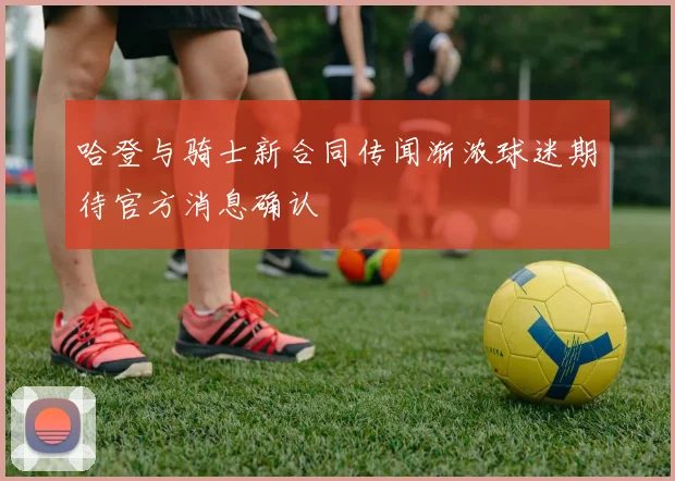 哈登与骑士新合同传闻渐浓球迷期待官方消息确认