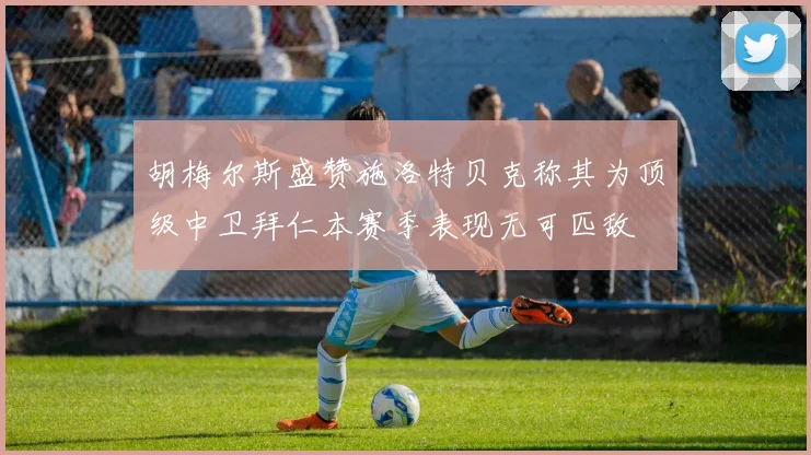 胡梅尔斯盛赞施洛特贝克称其为顶级中卫拜仁本赛季表现无可匹敌