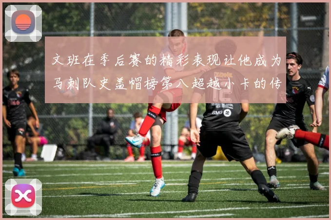 文班在季后赛的精彩表现让他成为马刺队史盖帽榜第八超越小卡的传奇之路