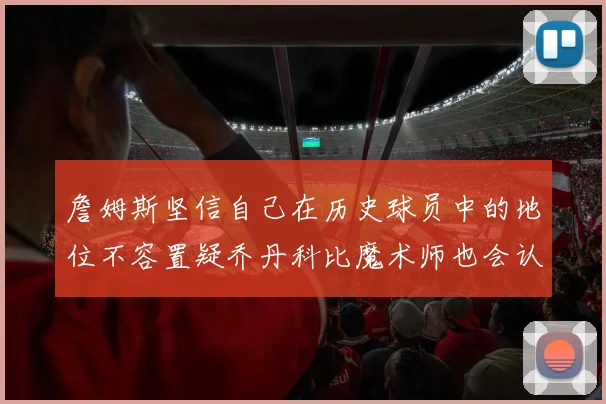 詹姆斯坚信自己在历史球员中的地位不容置疑乔丹科比魔术师也会认同