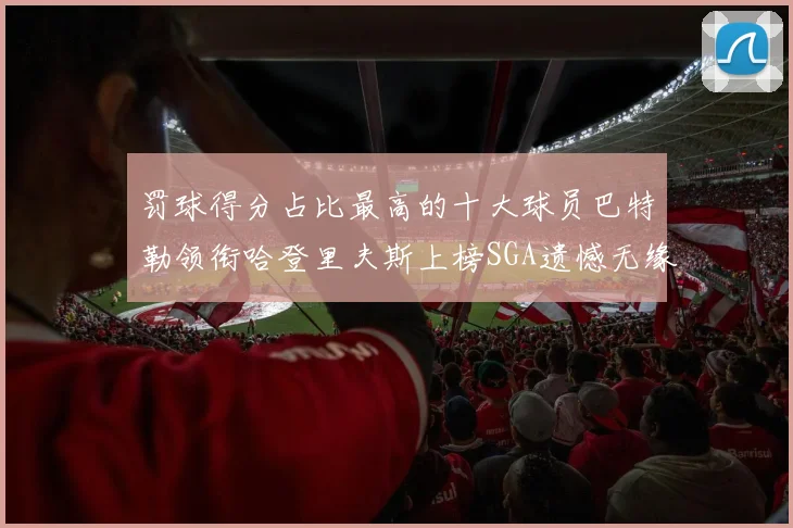 罚球得分占比最高的十大球员巴特勒领衔哈登里夫斯上榜SGA遗憾无缘