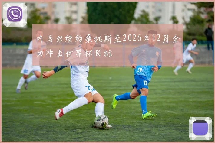 内马尔续约桑托斯至2026年12月全力冲击世界杯目标