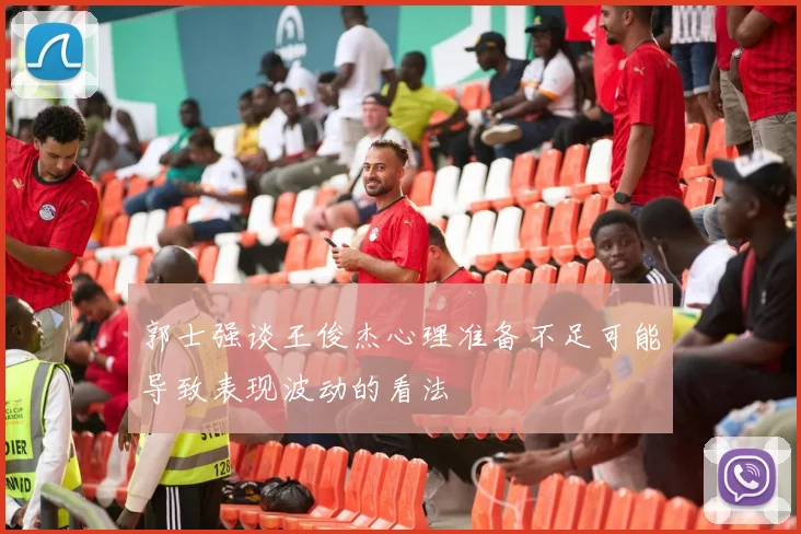 郭士强谈王俊杰心理准备不足可能导致表现波动的看法