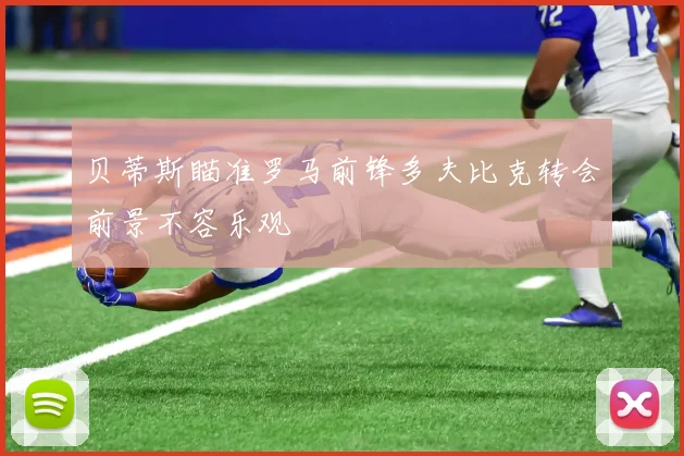 贝蒂斯瞄准罗马前锋多夫比克转会前景不容乐观