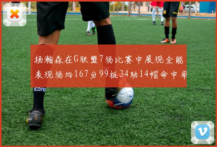 杨瀚森在G联盟7场比赛中展现全能表现场均167分99板34助14帽命中率超五成