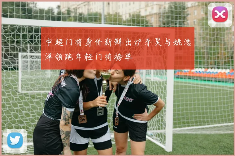 中超门将身价新鲜出炉李昊与姚浩洋领跑年轻门将榜单