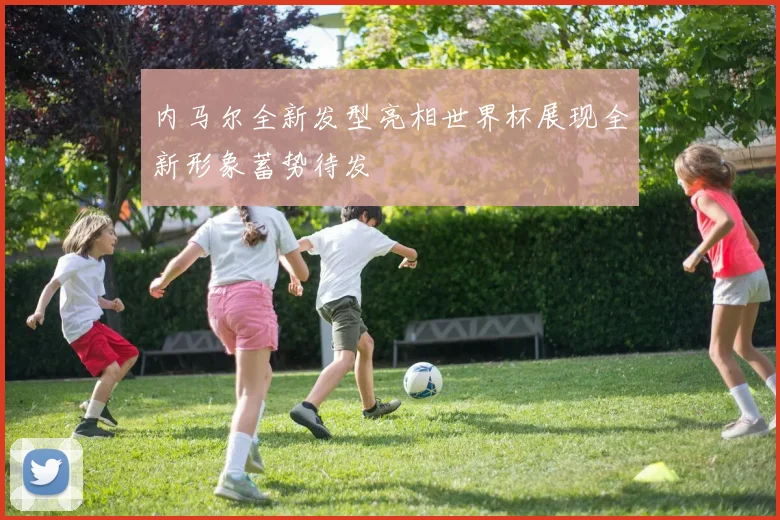 内马尔全新发型亮相世界杯展现全新形象蓄势待发