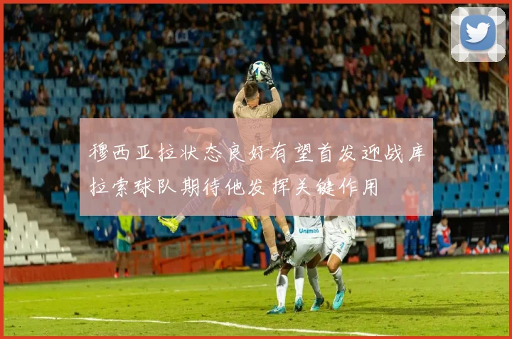 穆西亚拉状态良好有望首发迎战库拉索球队期待他发挥关键作用