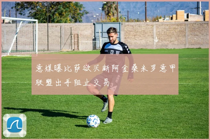 意媒曝比萨欲买断阿金桑米罗意甲联盟出手阻止交易