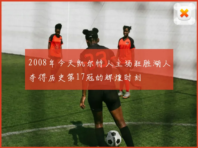 2008年今天凯尔特人主场狂胜湖人夺得历史第17冠的辉煌时刻