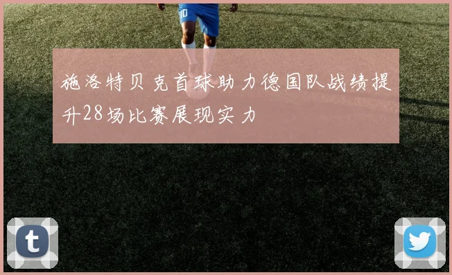 施洛特贝克首球助力德国队战绩提升28场比赛展现实力