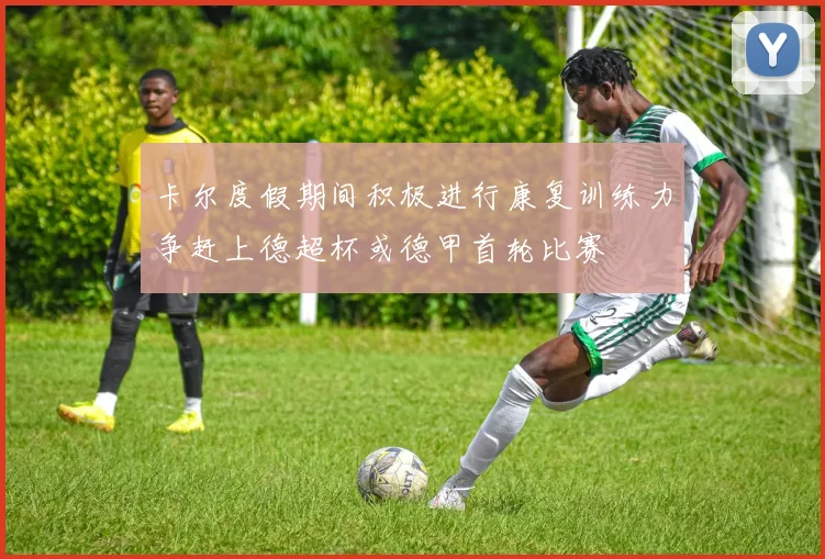 卡尔度假期间积极进行康复训练力争赶上德超杯或德甲首轮比赛