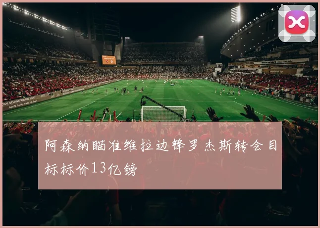 阿森纳瞄准维拉边锋罗杰斯转会目标标价13亿镑