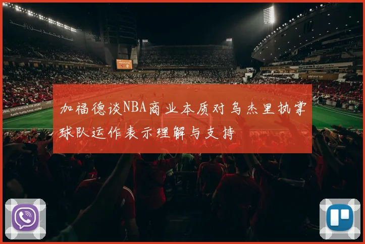 加福德谈NBA商业本质对乌杰里执掌球队运作表示理解与支持