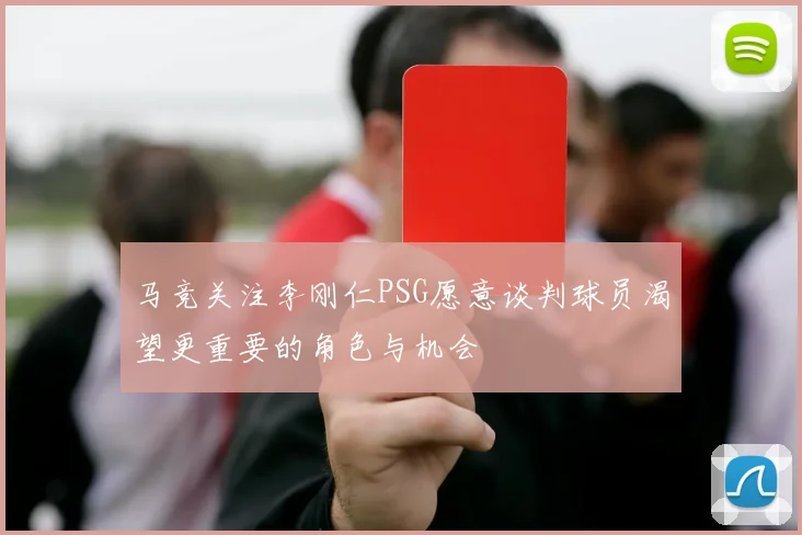 马竞关注李刚仁PSG愿意谈判球员渴望更重要的角色与机会