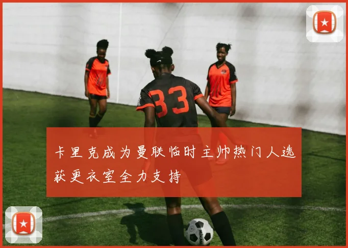 卡里克成为曼联临时主帅热门人选获更衣室全力支持