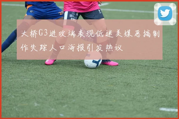 大桥G3进攻端表现低迷美媒恶搞制作失踪人口海报引发热议